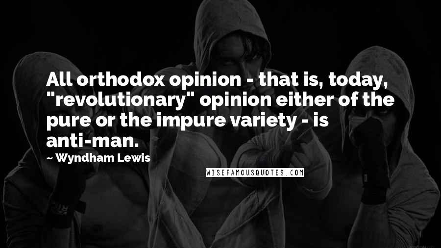 Wyndham Lewis Quotes: All orthodox opinion - that is, today, "revolutionary" opinion either of the pure or the impure variety - is anti-man.