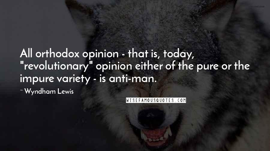 Wyndham Lewis Quotes: All orthodox opinion - that is, today, "revolutionary" opinion either of the pure or the impure variety - is anti-man.