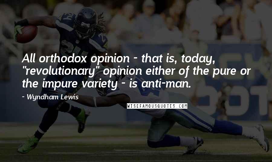 Wyndham Lewis Quotes: All orthodox opinion - that is, today, "revolutionary" opinion either of the pure or the impure variety - is anti-man.