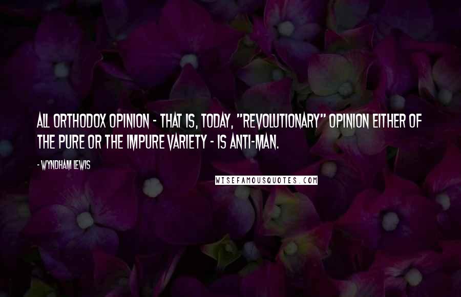 Wyndham Lewis Quotes: All orthodox opinion - that is, today, "revolutionary" opinion either of the pure or the impure variety - is anti-man.