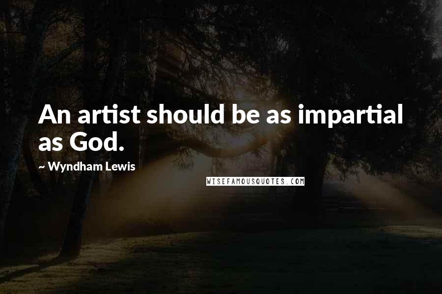 Wyndham Lewis Quotes: An artist should be as impartial as God.