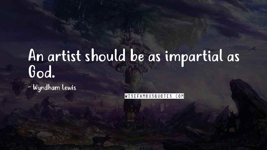 Wyndham Lewis Quotes: An artist should be as impartial as God.