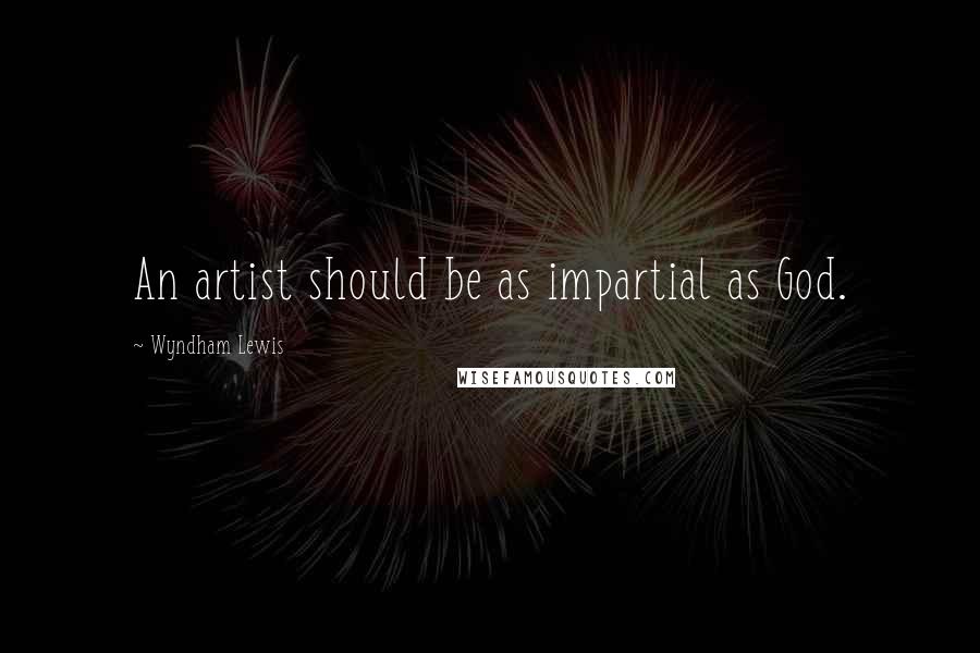 Wyndham Lewis Quotes: An artist should be as impartial as God.