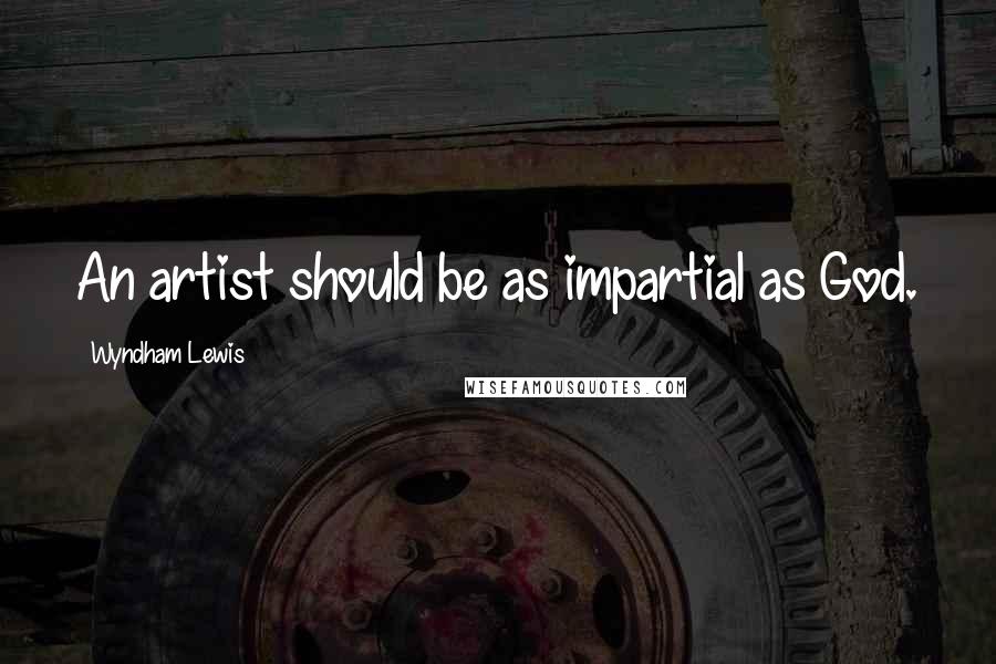 Wyndham Lewis Quotes: An artist should be as impartial as God.