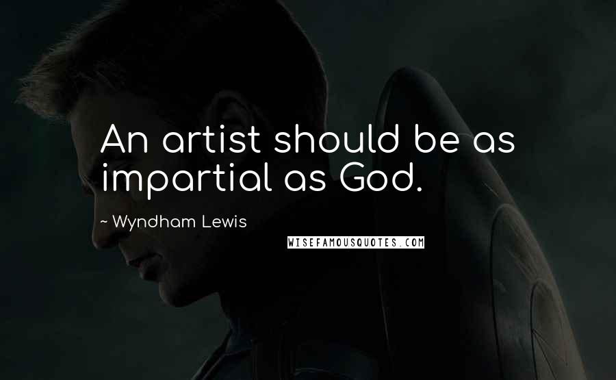 Wyndham Lewis Quotes: An artist should be as impartial as God.