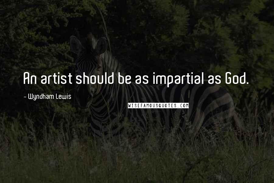 Wyndham Lewis Quotes: An artist should be as impartial as God.