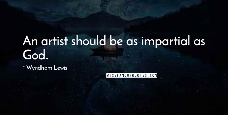 Wyndham Lewis Quotes: An artist should be as impartial as God.