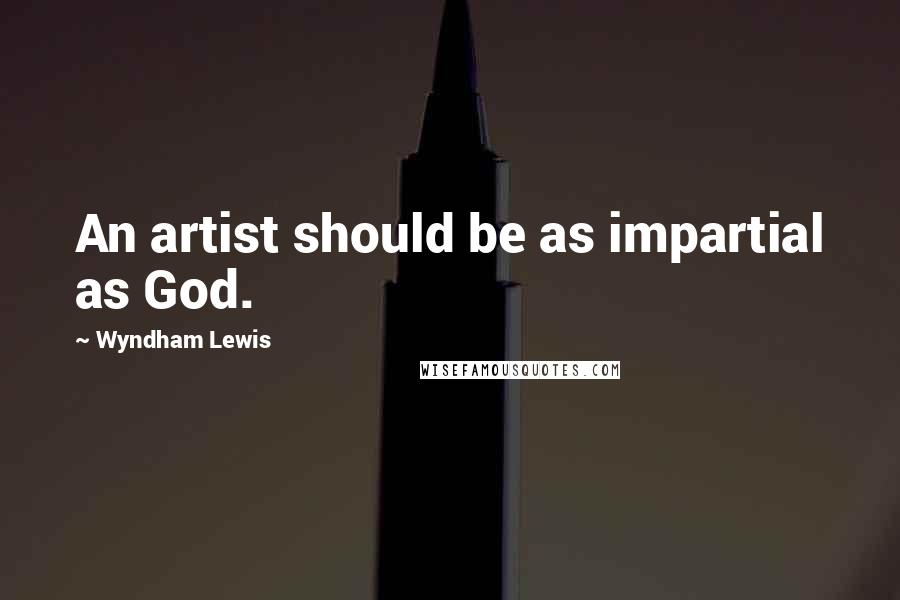 Wyndham Lewis Quotes: An artist should be as impartial as God.