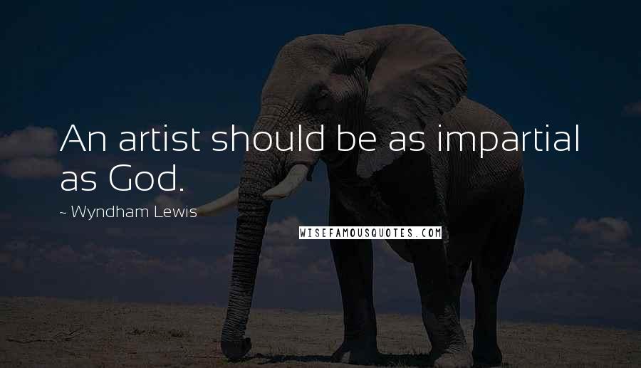 Wyndham Lewis Quotes: An artist should be as impartial as God.