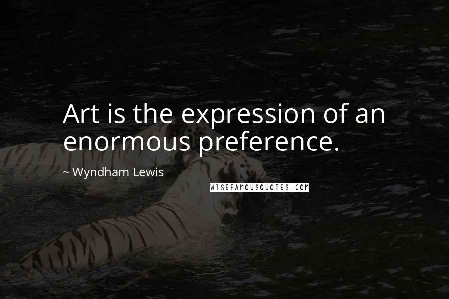 Wyndham Lewis Quotes: Art is the expression of an enormous preference.