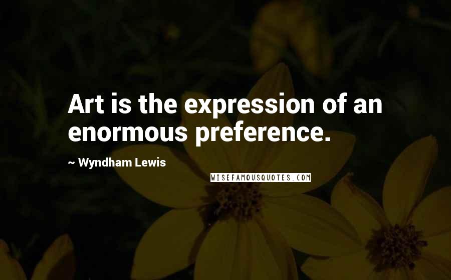 Wyndham Lewis Quotes: Art is the expression of an enormous preference.