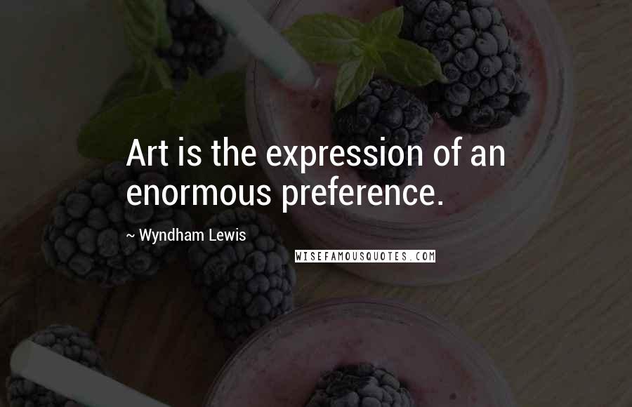 Wyndham Lewis Quotes: Art is the expression of an enormous preference.