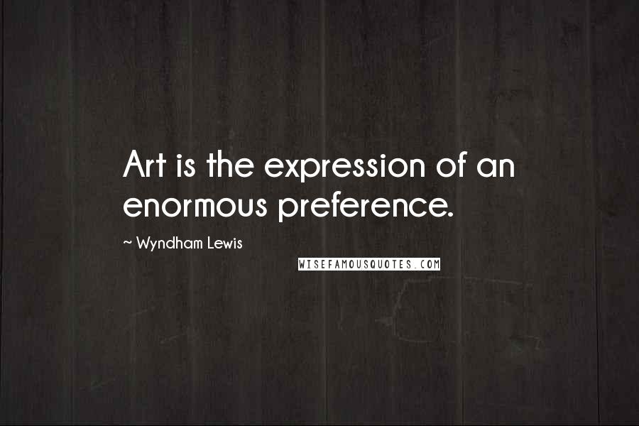 Wyndham Lewis Quotes: Art is the expression of an enormous preference.