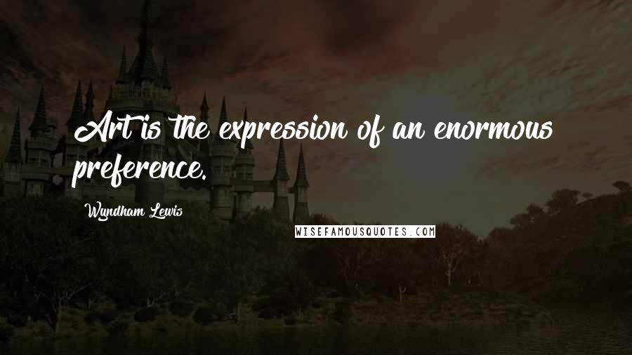 Wyndham Lewis Quotes: Art is the expression of an enormous preference.