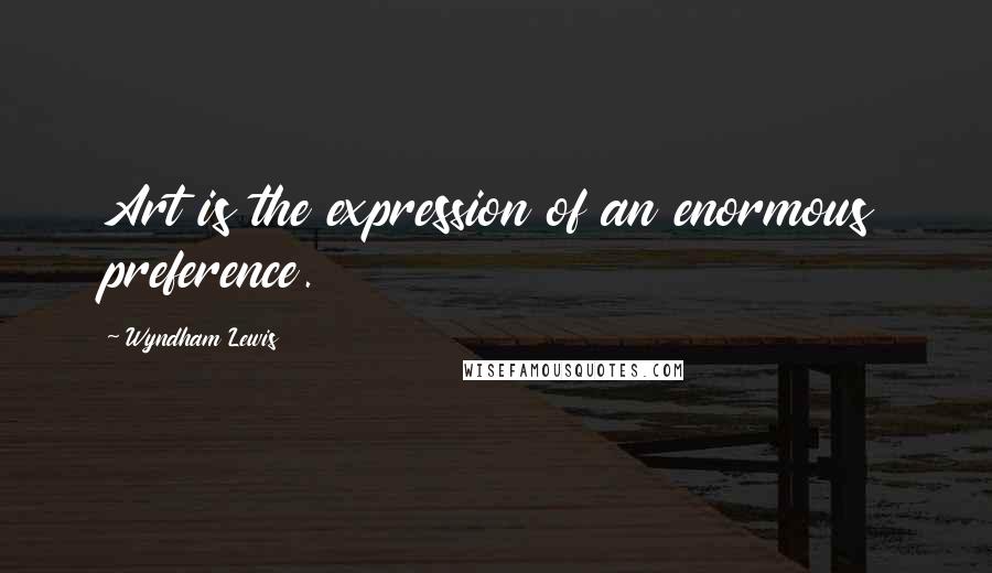 Wyndham Lewis Quotes: Art is the expression of an enormous preference.