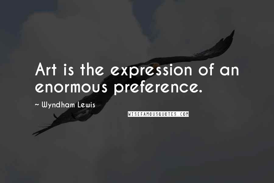 Wyndham Lewis Quotes: Art is the expression of an enormous preference.