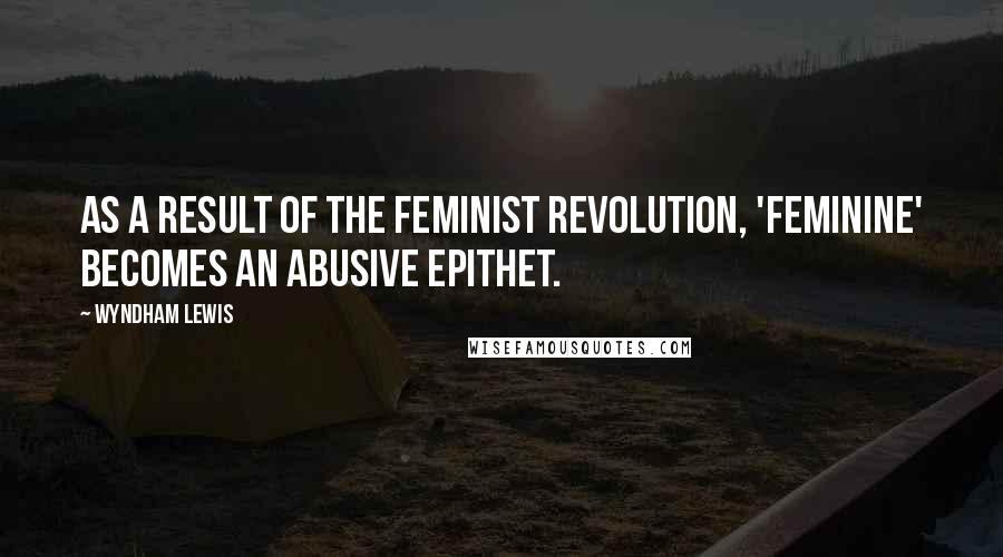 Wyndham Lewis Quotes: As a result of the feminist revolution, 'feminine' becomes an abusive epithet.