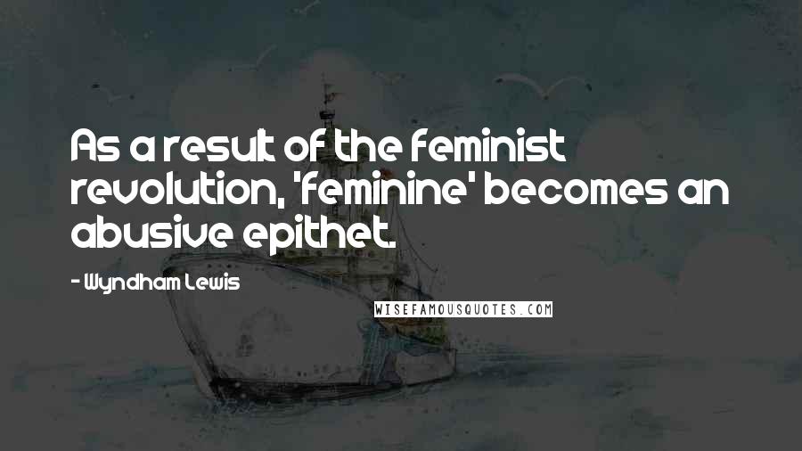 Wyndham Lewis Quotes: As a result of the feminist revolution, 'feminine' becomes an abusive epithet.