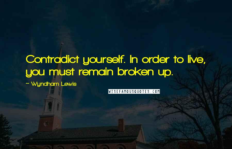 Wyndham Lewis Quotes: Contradict yourself. In order to live, you must remain broken up.