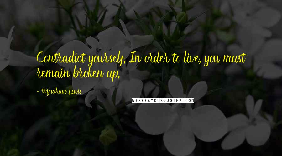 Wyndham Lewis Quotes: Contradict yourself. In order to live, you must remain broken up.