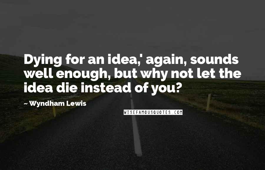 Wyndham Lewis Quotes: Dying for an idea,' again, sounds well enough, but why not let the idea die instead of you?