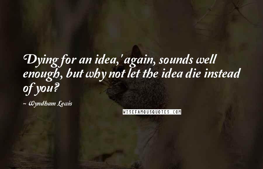 Wyndham Lewis Quotes: Dying for an idea,' again, sounds well enough, but why not let the idea die instead of you?
