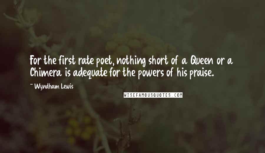 Wyndham Lewis Quotes: For the first rate poet, nothing short of a Queen or a Chimera is adequate for the powers of his praise.