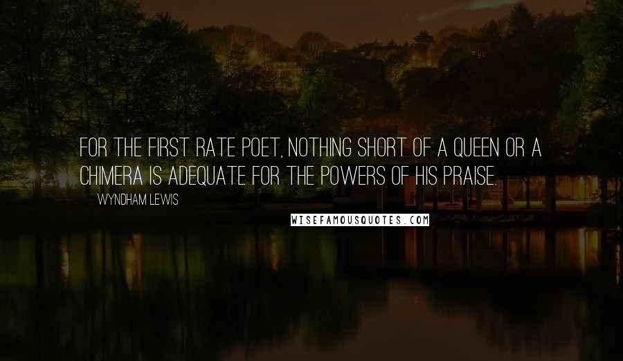 Wyndham Lewis Quotes: For the first rate poet, nothing short of a Queen or a Chimera is adequate for the powers of his praise.