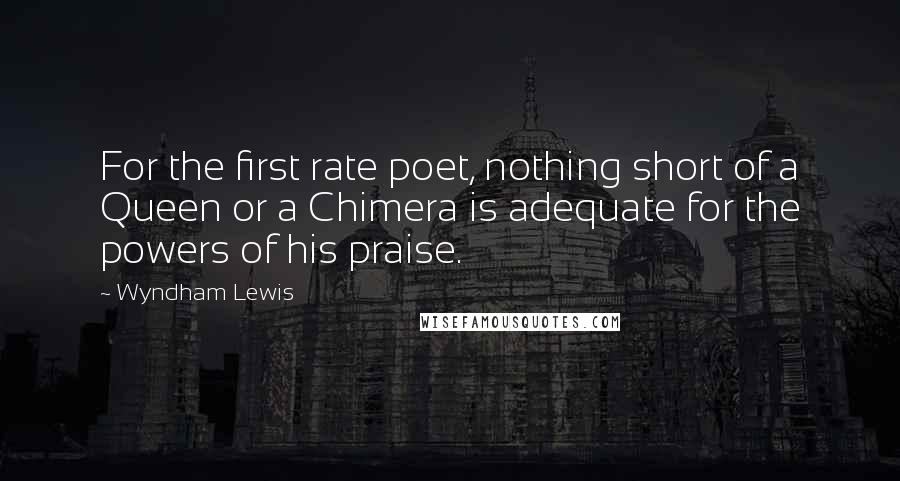 Wyndham Lewis Quotes: For the first rate poet, nothing short of a Queen or a Chimera is adequate for the powers of his praise.