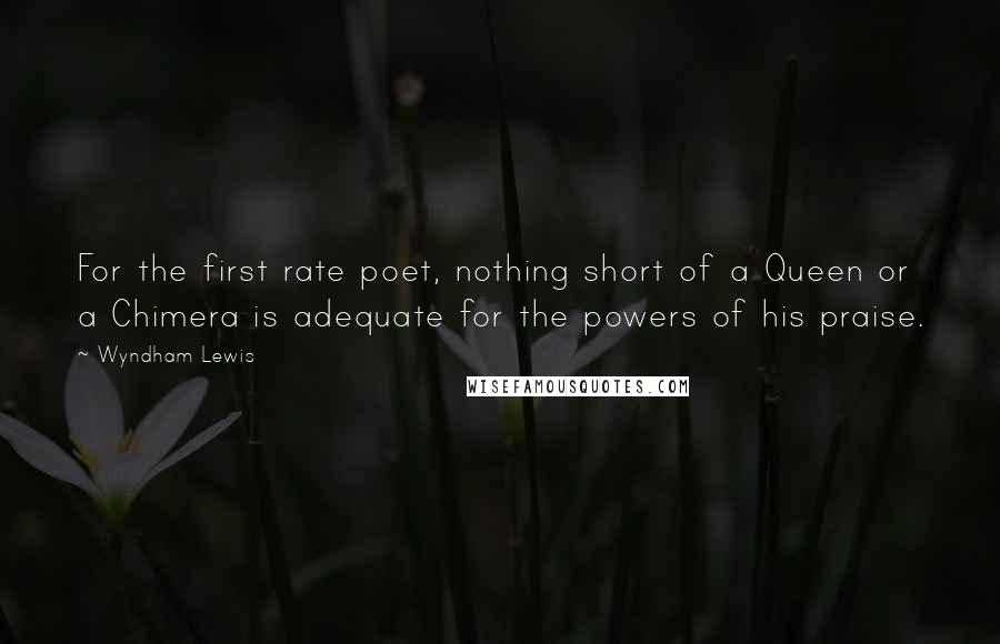 Wyndham Lewis Quotes: For the first rate poet, nothing short of a Queen or a Chimera is adequate for the powers of his praise.