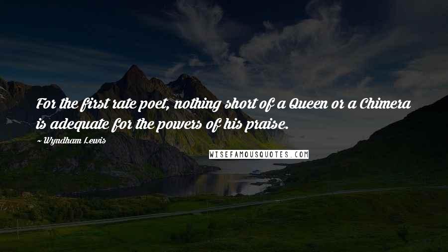 Wyndham Lewis Quotes: For the first rate poet, nothing short of a Queen or a Chimera is adequate for the powers of his praise.