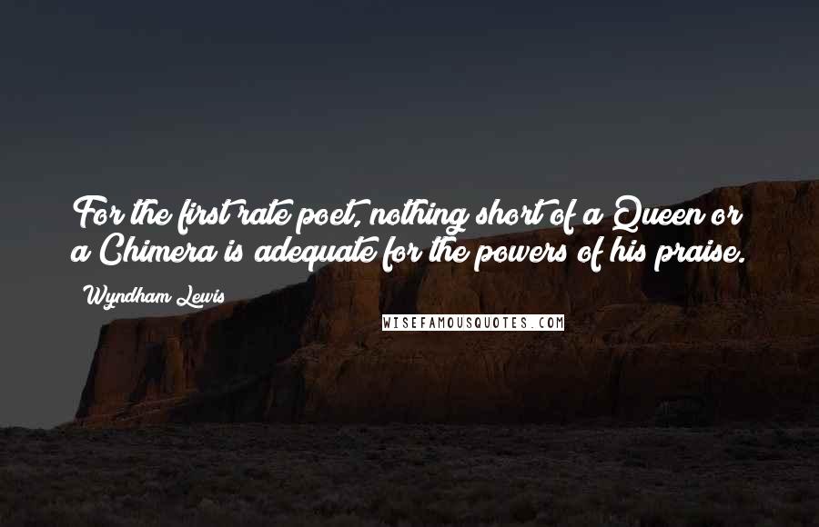 Wyndham Lewis Quotes: For the first rate poet, nothing short of a Queen or a Chimera is adequate for the powers of his praise.