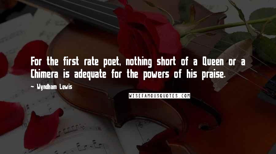 Wyndham Lewis Quotes: For the first rate poet, nothing short of a Queen or a Chimera is adequate for the powers of his praise.