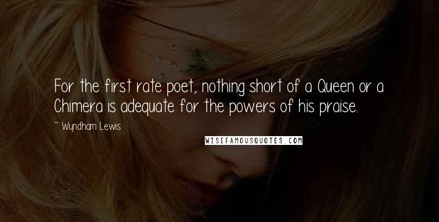 Wyndham Lewis Quotes: For the first rate poet, nothing short of a Queen or a Chimera is adequate for the powers of his praise.