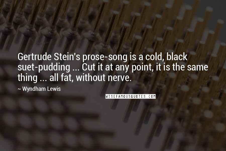 Wyndham Lewis Quotes: Gertrude Stein's prose-song is a cold, black suet-pudding ... Cut it at any point, it is the same thing ... all fat, without nerve.