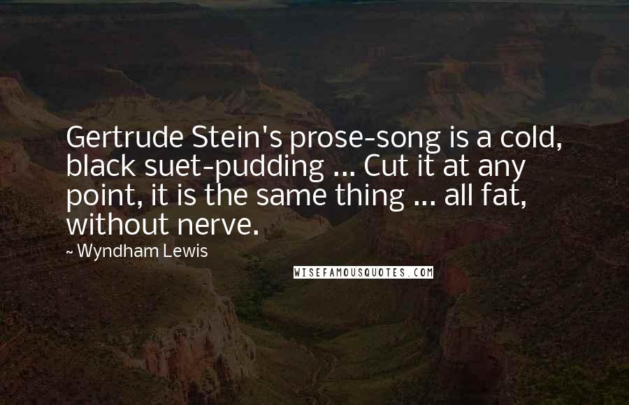 Wyndham Lewis Quotes: Gertrude Stein's prose-song is a cold, black suet-pudding ... Cut it at any point, it is the same thing ... all fat, without nerve.
