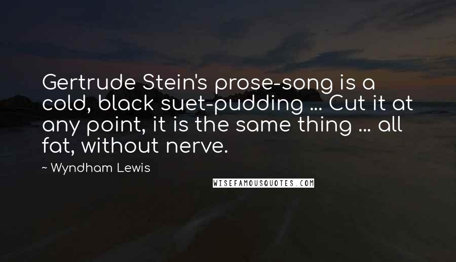 Wyndham Lewis Quotes: Gertrude Stein's prose-song is a cold, black suet-pudding ... Cut it at any point, it is the same thing ... all fat, without nerve.