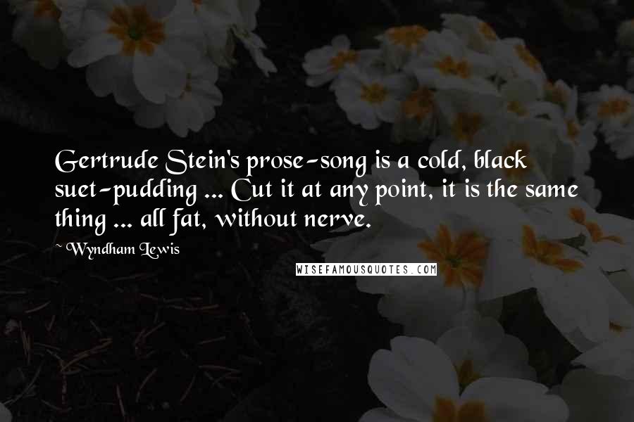 Wyndham Lewis Quotes: Gertrude Stein's prose-song is a cold, black suet-pudding ... Cut it at any point, it is the same thing ... all fat, without nerve.