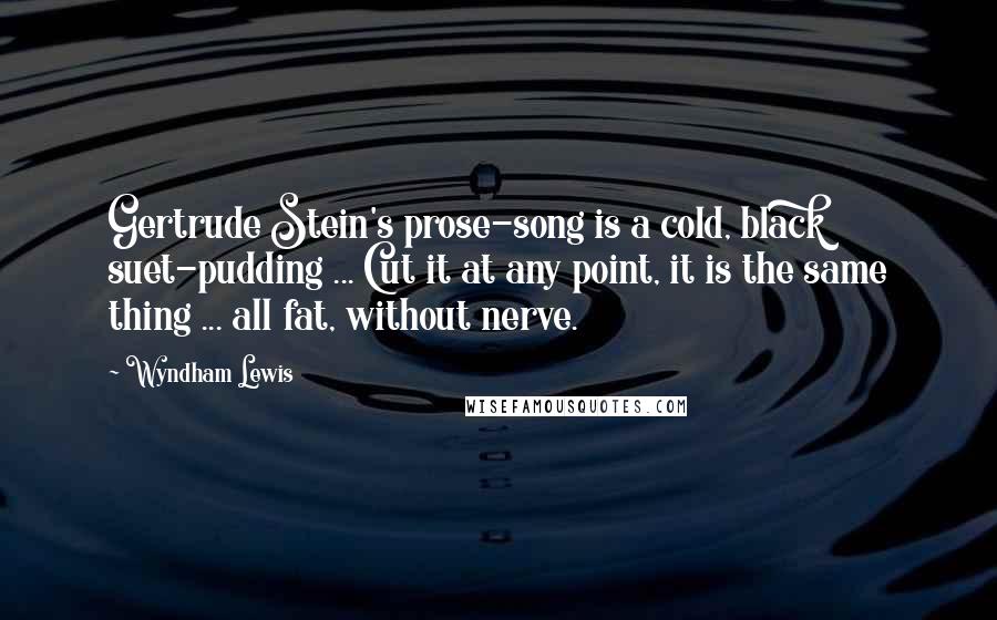 Wyndham Lewis Quotes: Gertrude Stein's prose-song is a cold, black suet-pudding ... Cut it at any point, it is the same thing ... all fat, without nerve.