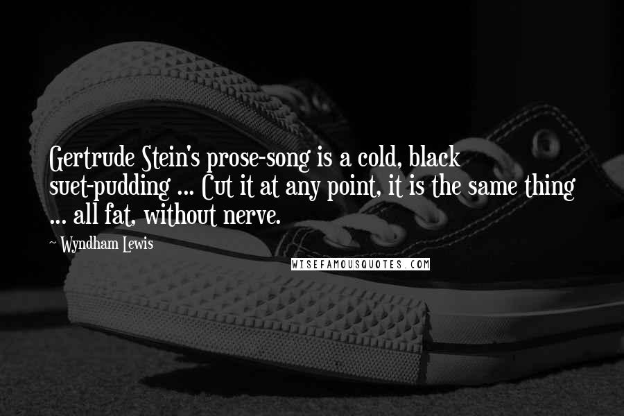 Wyndham Lewis Quotes: Gertrude Stein's prose-song is a cold, black suet-pudding ... Cut it at any point, it is the same thing ... all fat, without nerve.