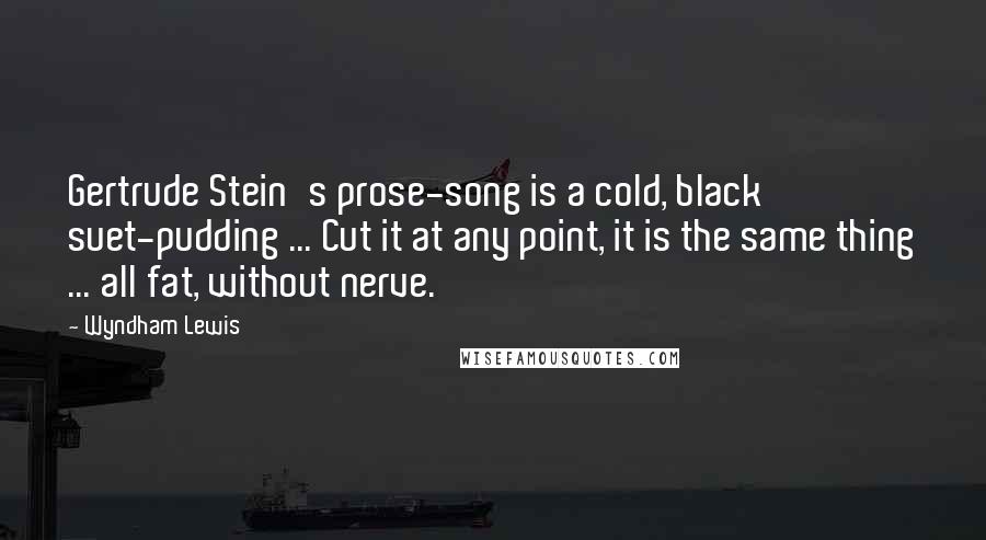Wyndham Lewis Quotes: Gertrude Stein's prose-song is a cold, black suet-pudding ... Cut it at any point, it is the same thing ... all fat, without nerve.