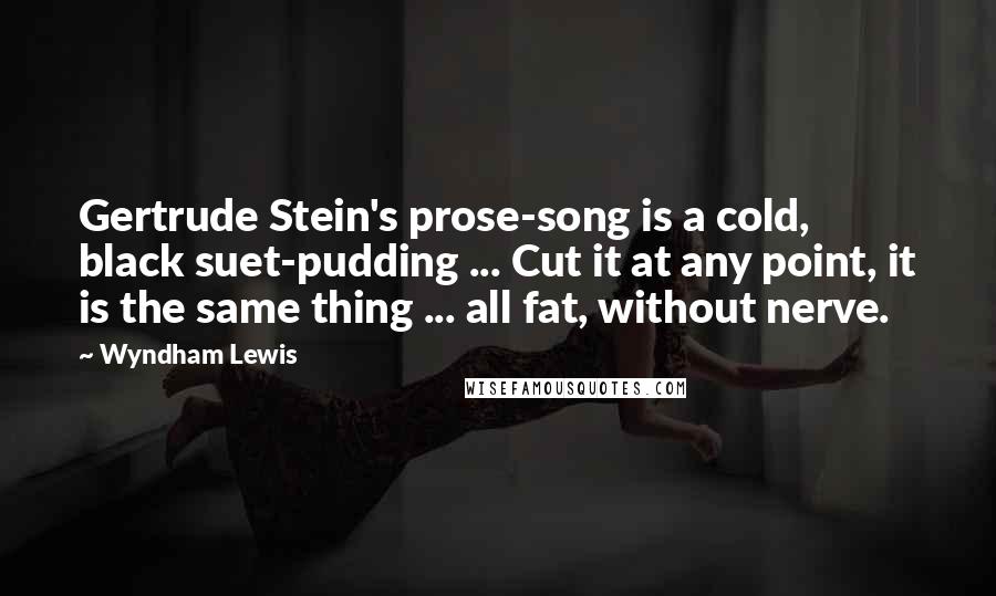 Wyndham Lewis Quotes: Gertrude Stein's prose-song is a cold, black suet-pudding ... Cut it at any point, it is the same thing ... all fat, without nerve.