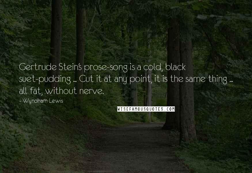 Wyndham Lewis Quotes: Gertrude Stein's prose-song is a cold, black suet-pudding ... Cut it at any point, it is the same thing ... all fat, without nerve.