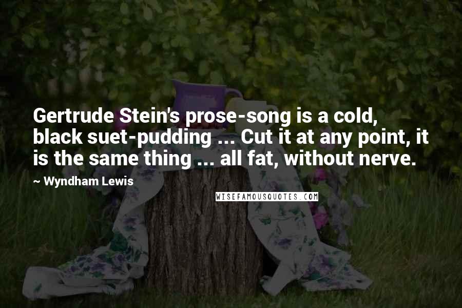 Wyndham Lewis Quotes: Gertrude Stein's prose-song is a cold, black suet-pudding ... Cut it at any point, it is the same thing ... all fat, without nerve.