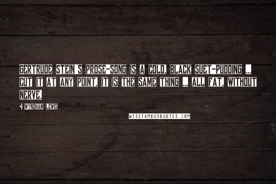 Wyndham Lewis Quotes: Gertrude Stein's prose-song is a cold, black suet-pudding ... Cut it at any point, it is the same thing ... all fat, without nerve.