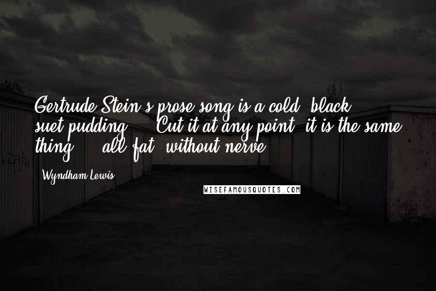 Wyndham Lewis Quotes: Gertrude Stein's prose-song is a cold, black suet-pudding ... Cut it at any point, it is the same thing ... all fat, without nerve.
