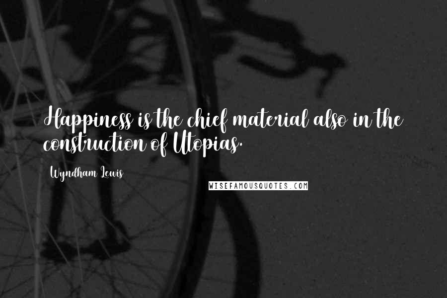 Wyndham Lewis Quotes: Happiness is the chief material also in the construction of Utopias.