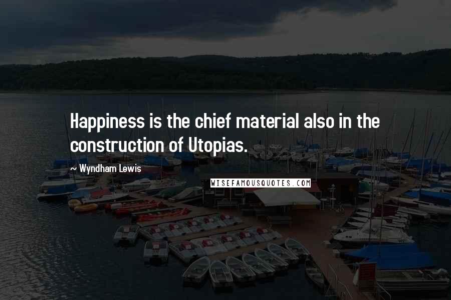 Wyndham Lewis Quotes: Happiness is the chief material also in the construction of Utopias.