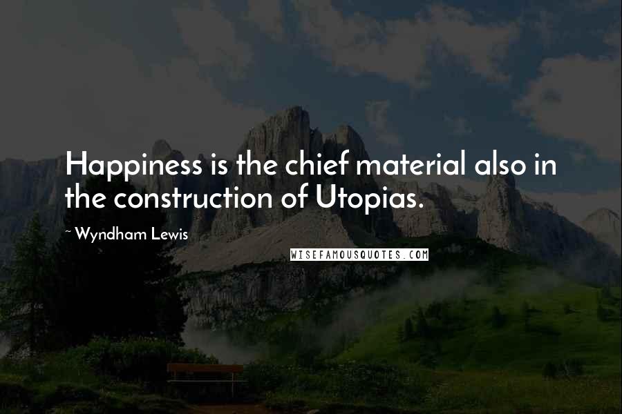 Wyndham Lewis Quotes: Happiness is the chief material also in the construction of Utopias.