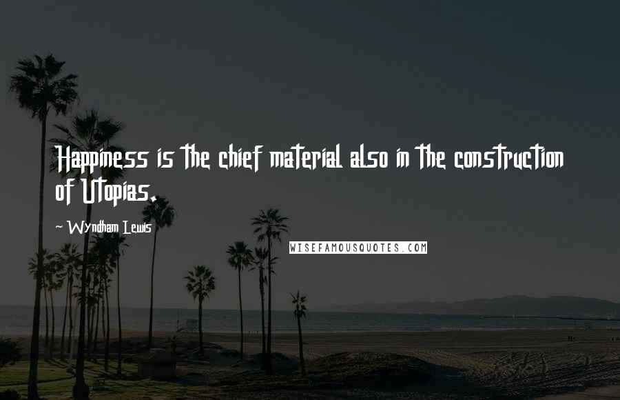 Wyndham Lewis Quotes: Happiness is the chief material also in the construction of Utopias.